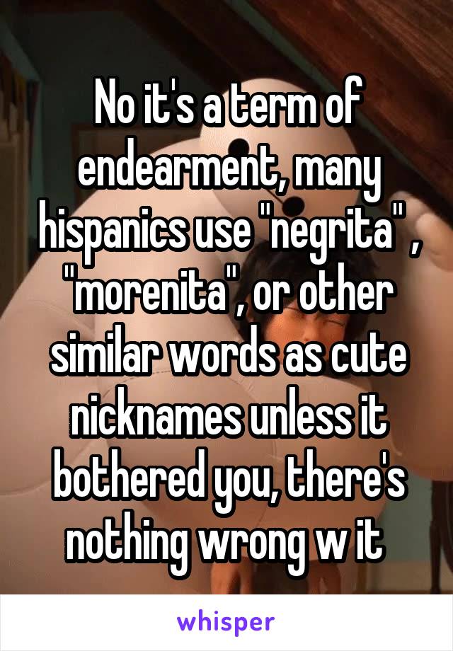 No it's a term of endearment, many hispanics use "negrita" , "morenita", or other similar words as cute nicknames unless it bothered you, there's nothing wrong w it 