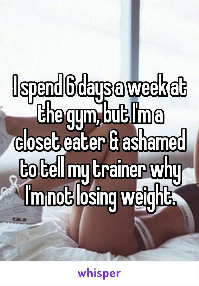 I spend 6 days a week at the gym, but I'm a closet eater & ashamed to tell my trainer why I'm not losing weight.