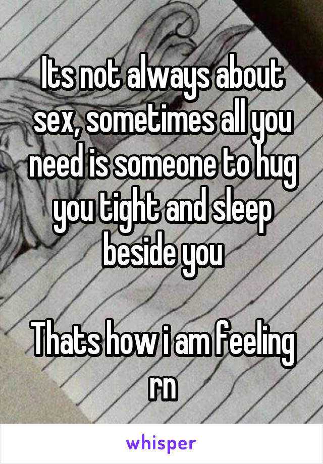 Its not always about sex, sometimes all you need is someone to hug you tight and sleep beside you

Thats how i am feeling rn