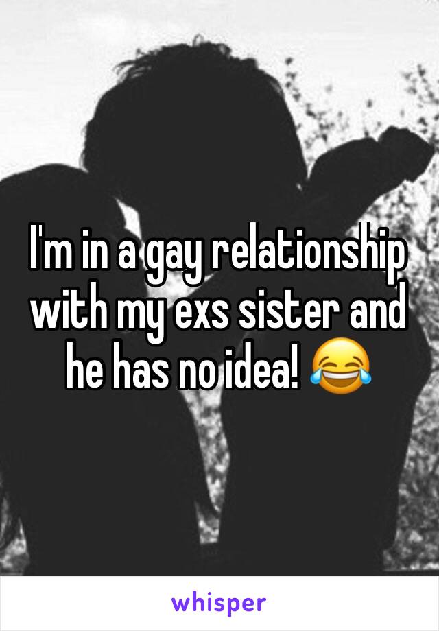 I'm in a gay relationship with my exs sister and he has no idea! 😂