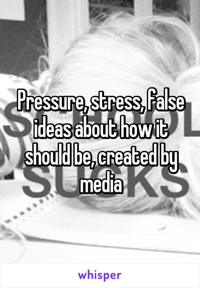 Pressure, stress, false ideas about how it should be, created by media