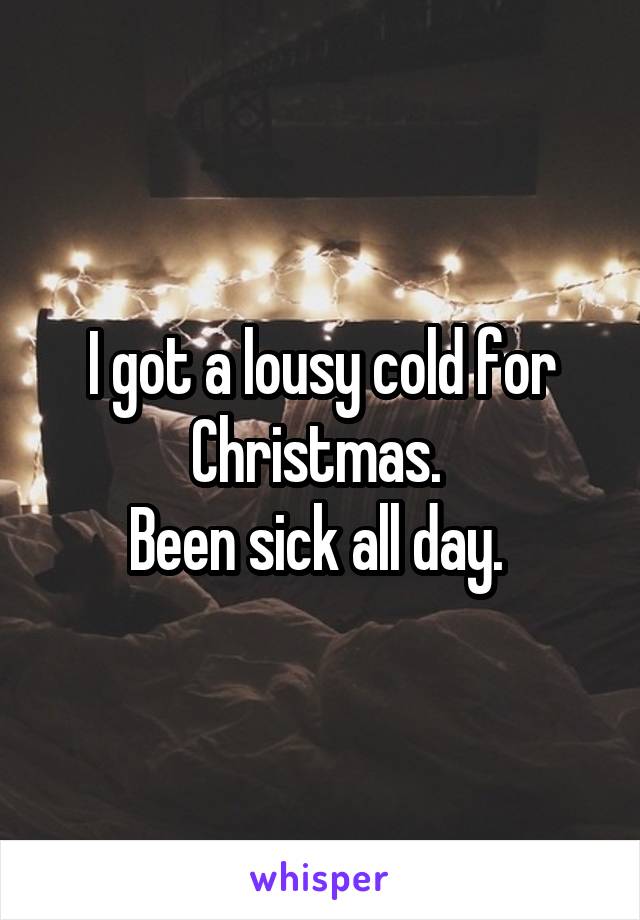 I got a lousy cold for Christmas. 
Been sick all day. 