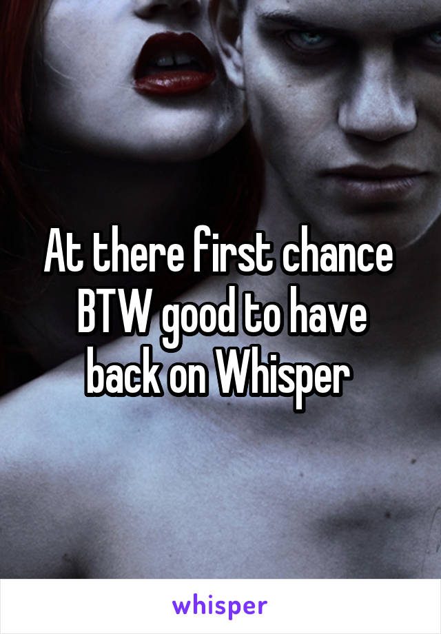 At there first chance 
BTW good to have back on Whisper 