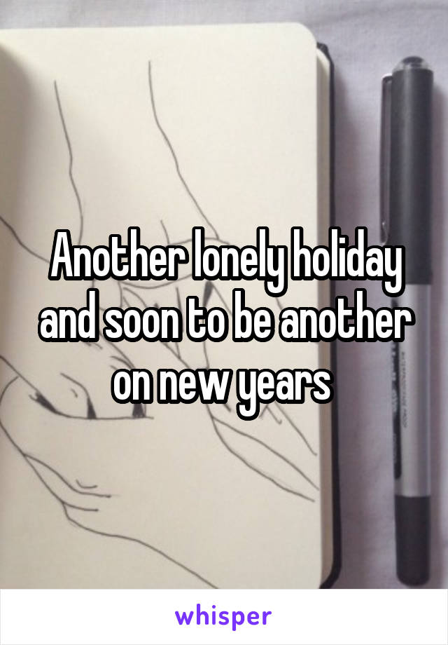 Another lonely holiday and soon to be another on new years 