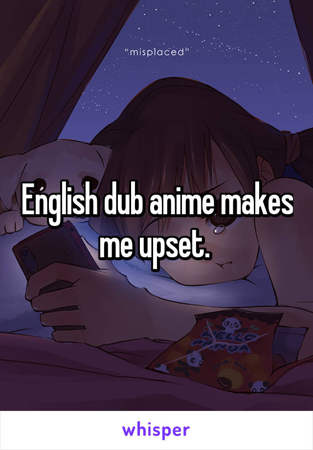 English dub anime makes me upset. 