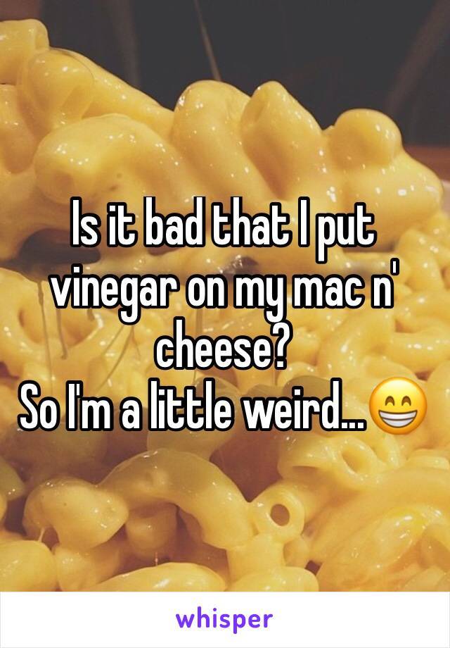 Is it bad that I put vinegar on my mac n' cheese? 
So I'm a little weird...😁