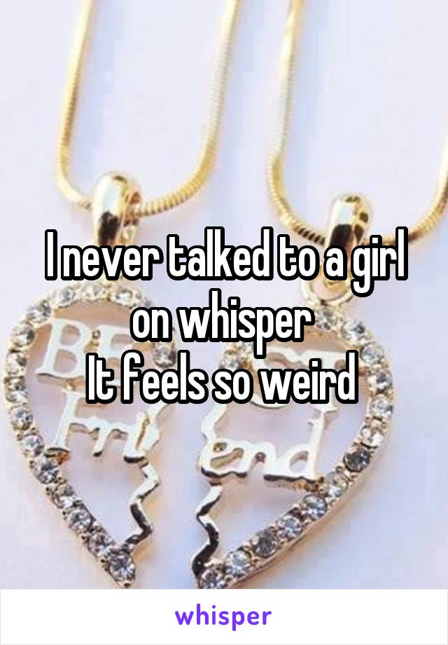 I never talked to a girl on whisper 
It feels so weird 