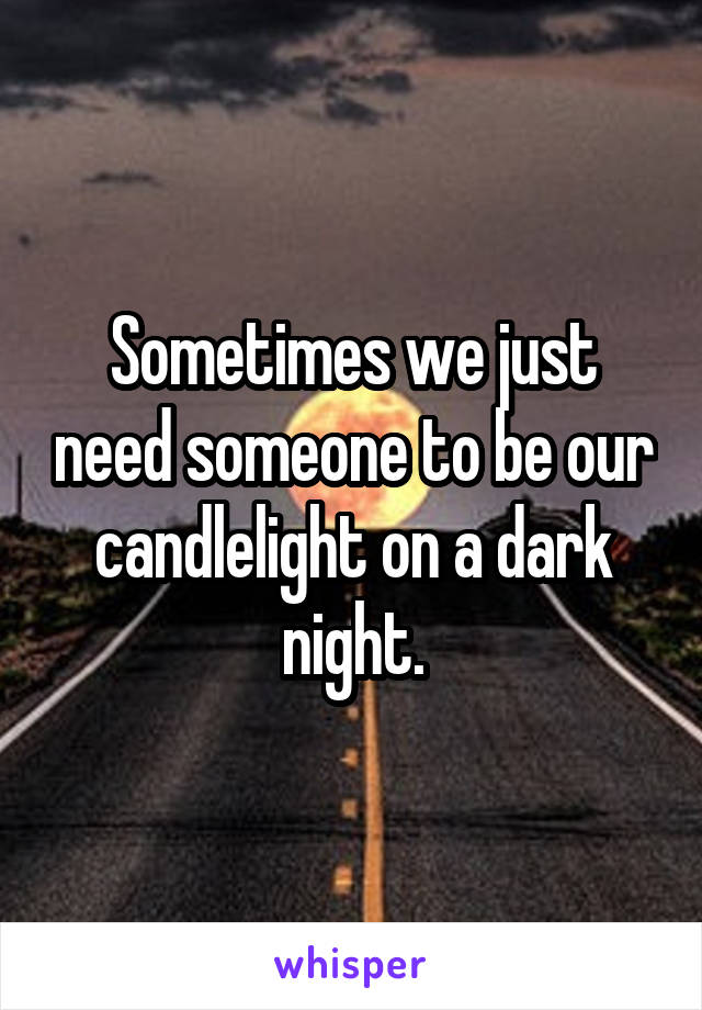 Sometimes we just need someone to be our candlelight on a dark night.