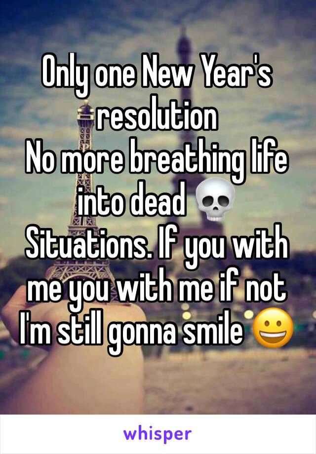 Only one New Year's resolution 
No more breathing life into dead 💀 
Situations. If you with me you with me if not 
I'm still gonna smile 😀