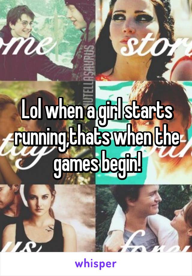 Lol when a girl starts running,thats when the games begin!