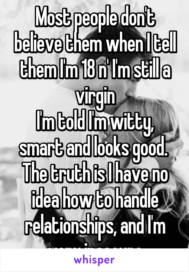 Most people don't believe them when I tell them I'm 18 n' I'm still a virgin
I'm told I'm witty, smart and looks good. 
The truth is I have no idea how to handle relationships, and I'm very insecure