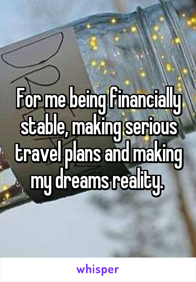 For me being financially stable, making serious travel plans and making my dreams reality. 