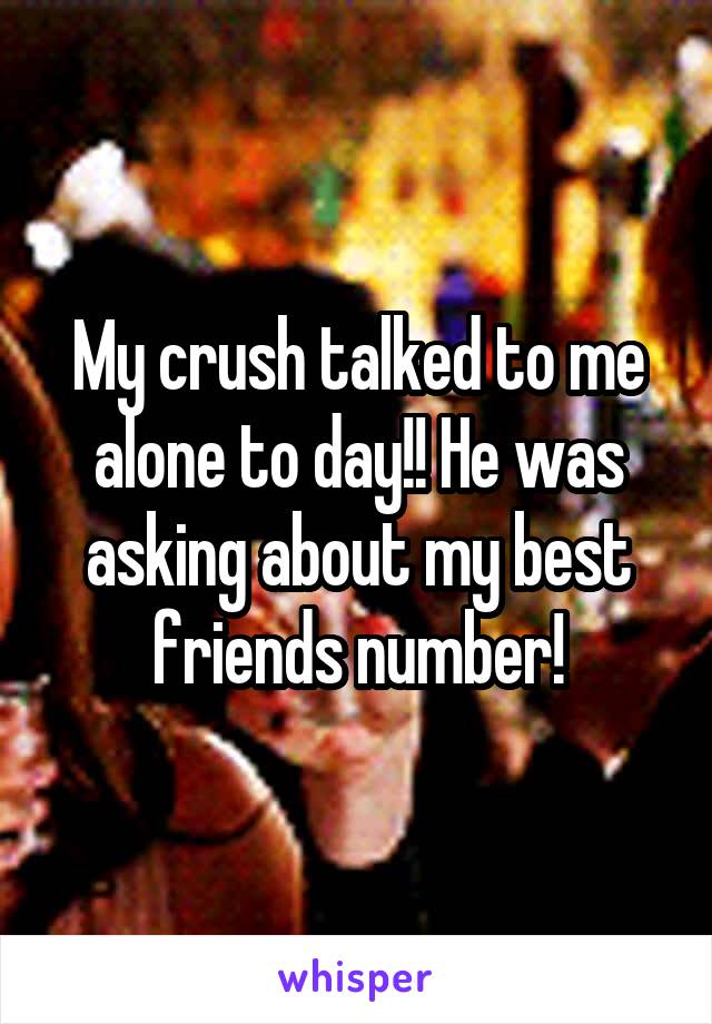 My crush talked to me alone to day!! He was asking about my best friends number!