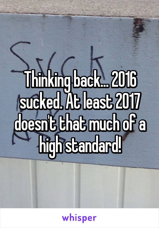 Thinking back... 2016 sucked. At least 2017 doesn't that much of a high standard!