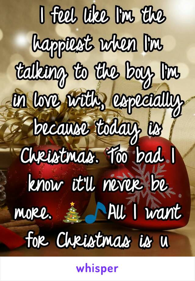  I feel like I'm the happiest when I'm talking to the boy I'm in love with, especially because today is Christmas. Too bad I know it'll never be more. 🎄🎵All I want for Christmas is u 🎁💗