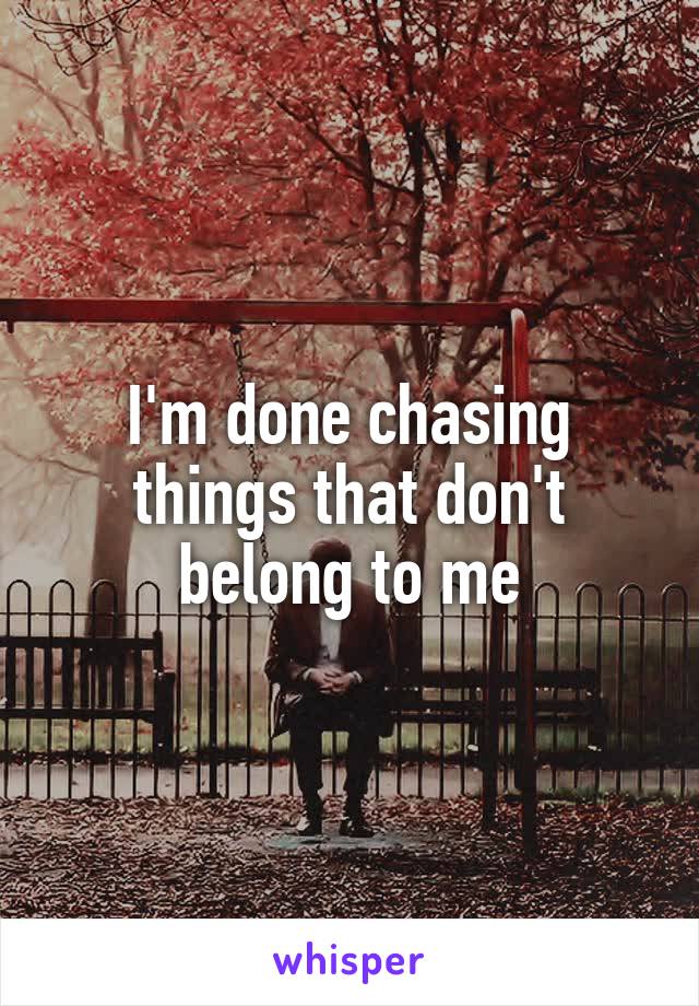 I'm done chasing things that don't belong to me