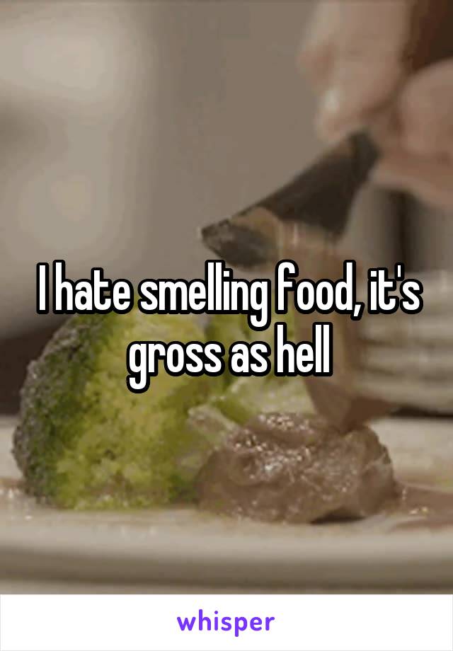 I hate smelling food, it's gross as hell