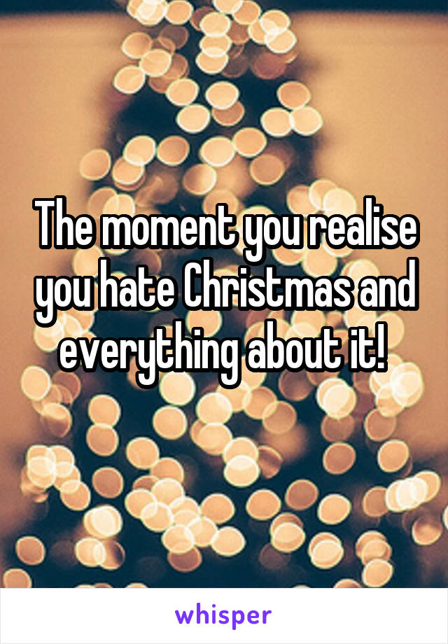 The moment you realise you hate Christmas and everything about it! 
