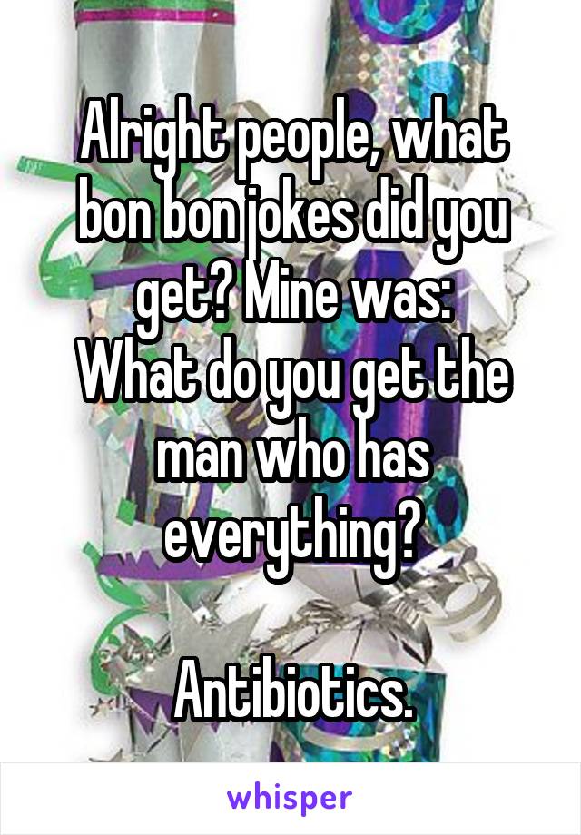 Alright people, what bon bon jokes did you get? Mine was:
What do you get the man who has everything?

Antibiotics.