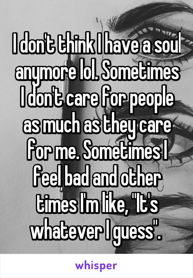 I don't think I have a soul anymore lol. Sometimes I don't care for people as much as they care for me. Sometimes I feel bad and other times I'm like, "It's whatever I guess". 