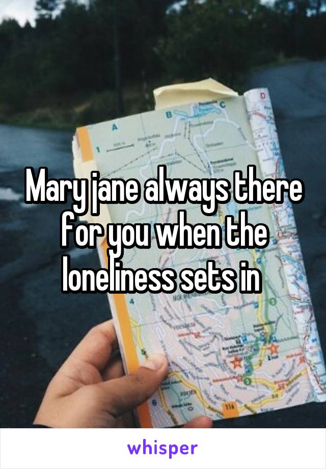 Mary jane always there for you when the loneliness sets in 