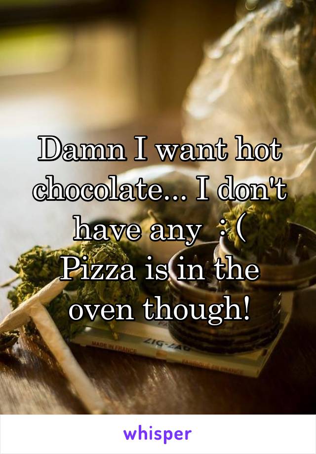 Damn I want hot chocolate... I don't have any  : (
Pizza is in the oven though!