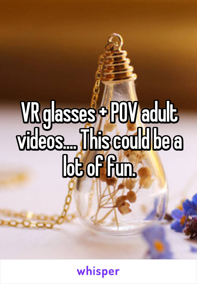 VR glasses + POV adult videos.... This could be a lot of fun.