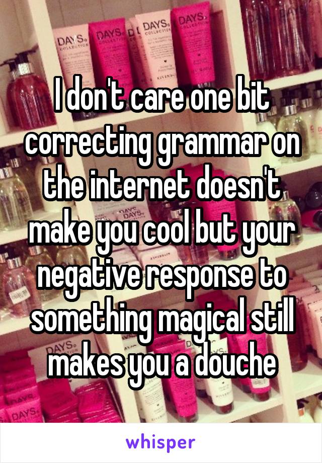 I don't care one bit correcting grammar on the internet doesn't make you cool but your negative response to something magical still makes you a douche