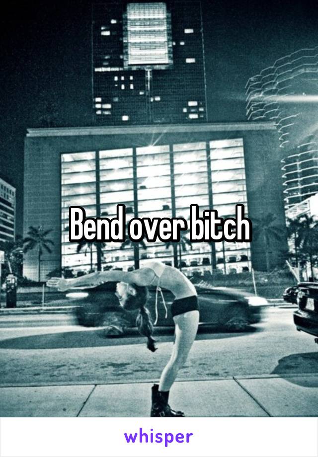 Bend over bitch