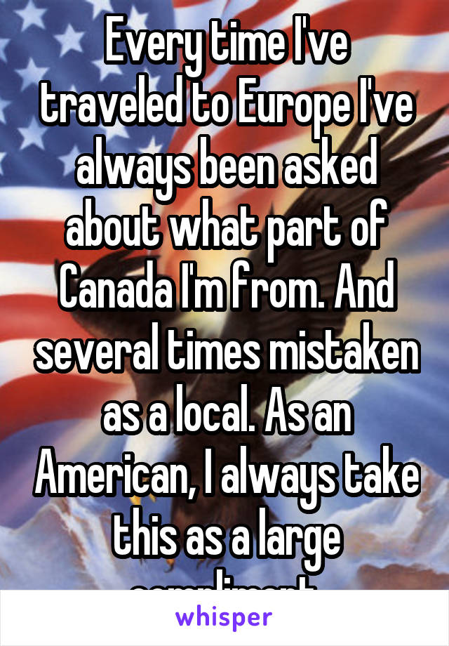 Every time I've traveled to Europe I've always been asked about what part of Canada I'm from. And several times mistaken as a local. As an American, I always take this as a large compliment.