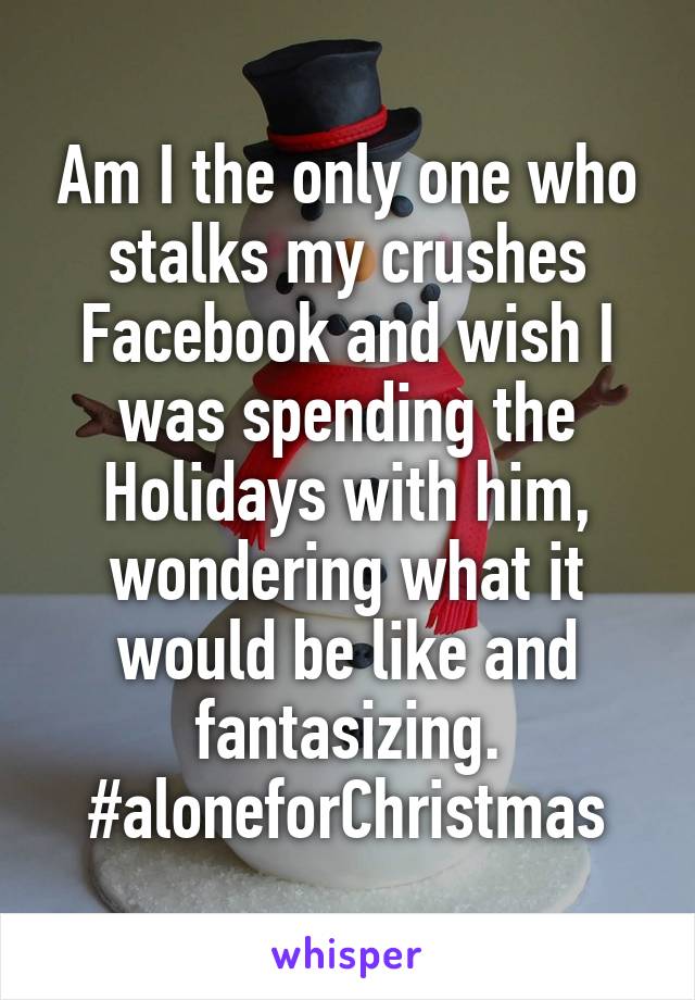 Am I the only one who stalks my crushes Facebook and wish I was spending the Holidays with him, wondering what it would be like and fantasizing. #aloneforChristmas