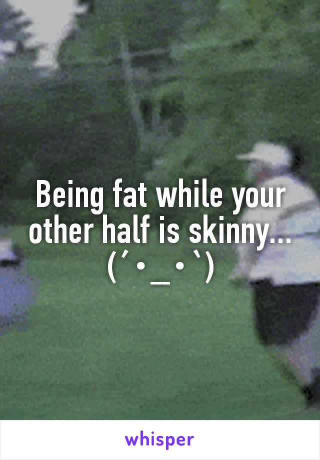 Being fat while your other half is skinny...
(´･_･`)