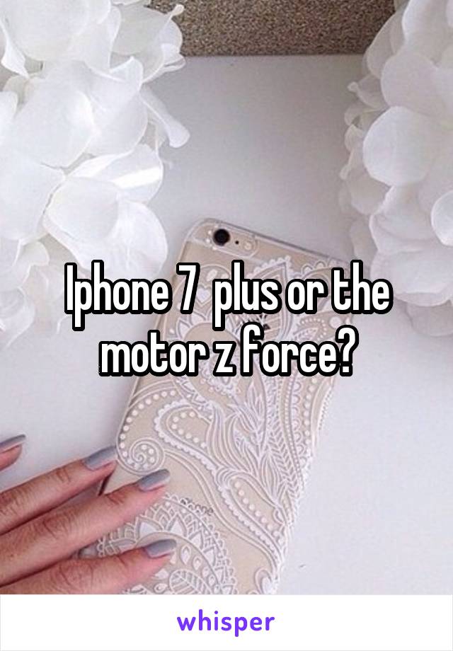 Iphone 7  plus or the motor z force?