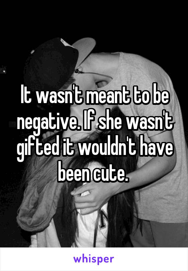 It wasn't meant to be negative. If she wasn't gifted it wouldn't have been cute. 