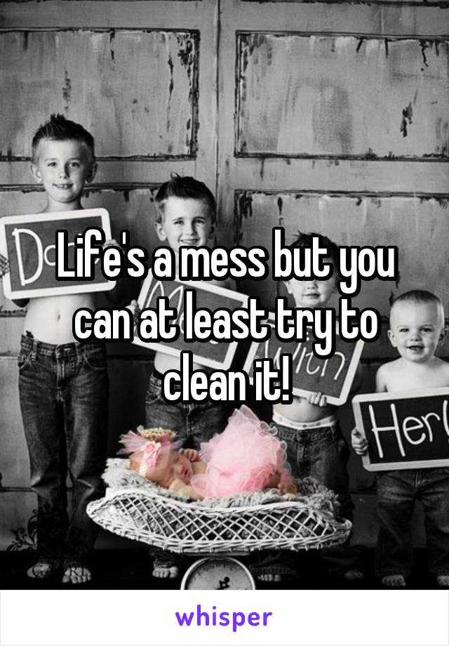 Life's a mess but you can at least try to clean it!