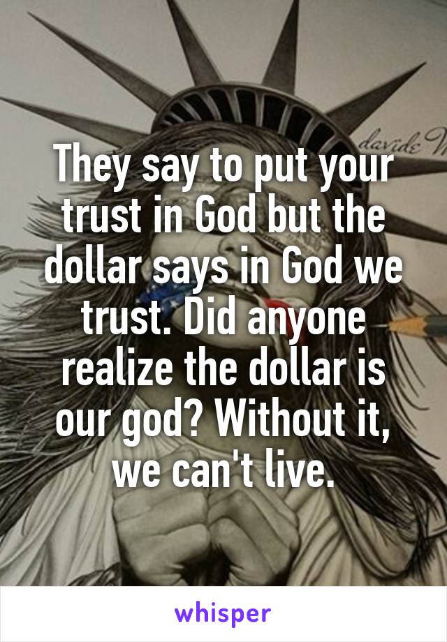 They say to put your trust in God but the dollar says in God we trust. Did anyone realize the dollar is our god? Without it, we can't live.