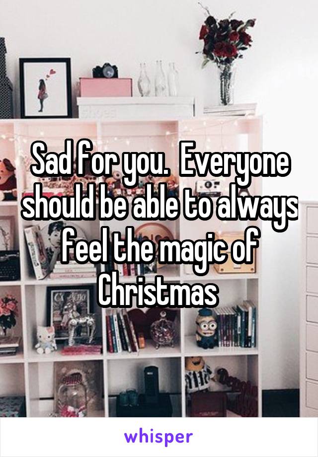 Sad for you.  Everyone should be able to always feel the magic of Christmas 