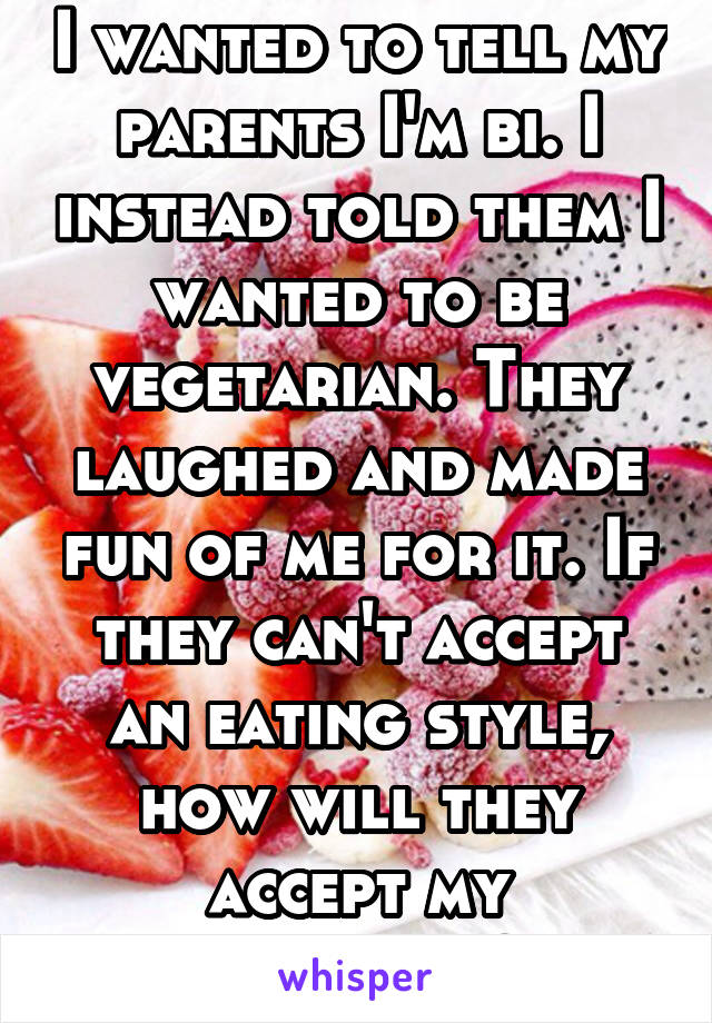 I wanted to tell my parents I'm bi. I instead told them I wanted to be vegetarian. They laughed and made fun of me for it. If they can't accept an eating style, how will they accept my sexuality?