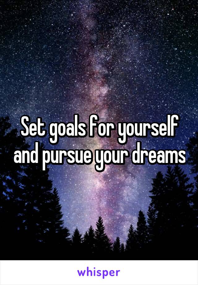 Set goals for yourself and pursue your dreams