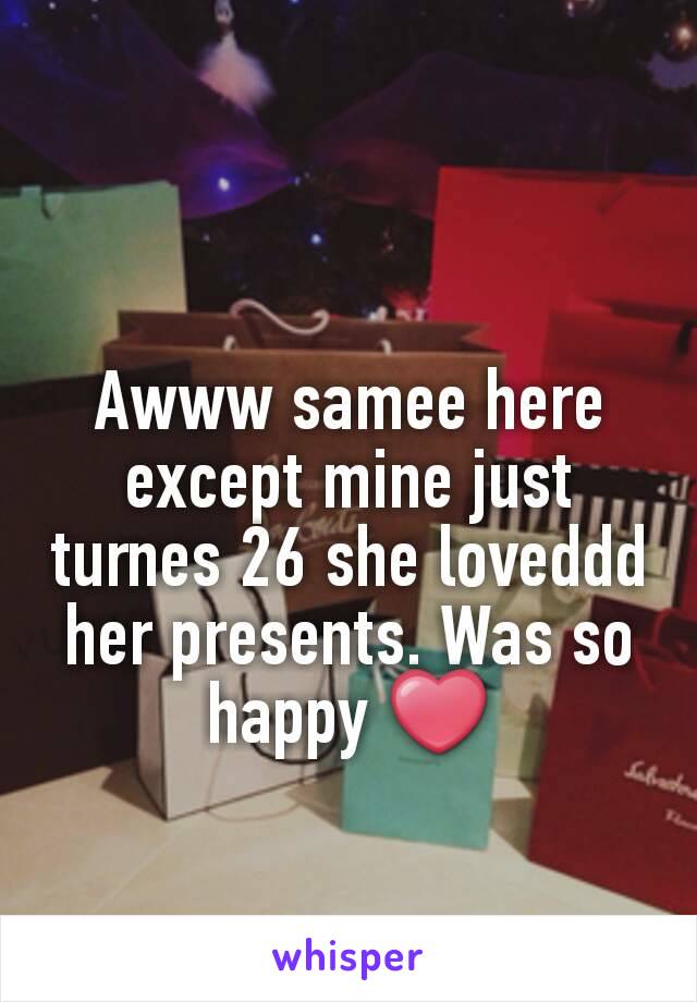 Awww samee here except mine just turnes 26 she loveddd her presents. Was so happy ❤