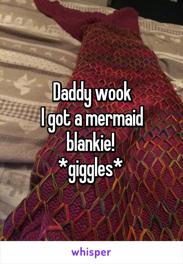 Daddy wook
I got a mermaid blankie! 
*giggles* 