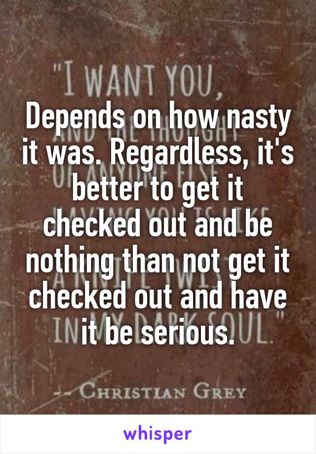 Depends on how nasty it was. Regardless, it's better to get it checked out and be nothing than not get it checked out and have it be serious.