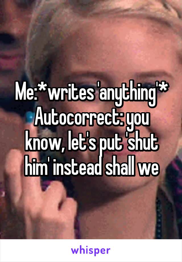 Me:*writes 'anything'*
Autocorrect: you know, let's put 'shut him' instead shall we