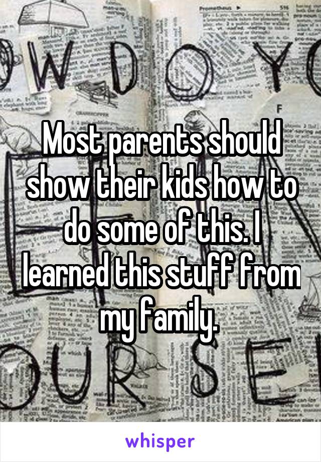 Most parents should show their kids how to do some of this. I learned this stuff from my family. 