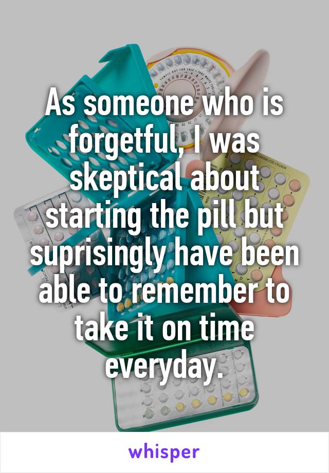 As someone who is forgetful, I was skeptical about starting the pill but suprisingly have been able to remember to take it on time everyday.