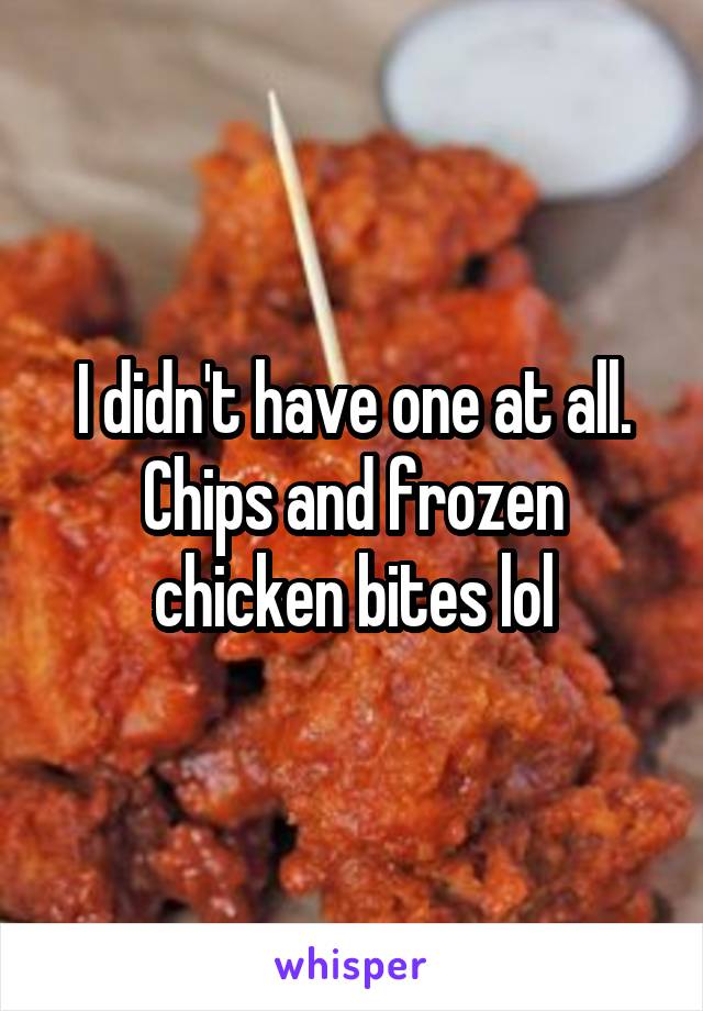 I didn't have one at all. Chips and frozen chicken bites lol