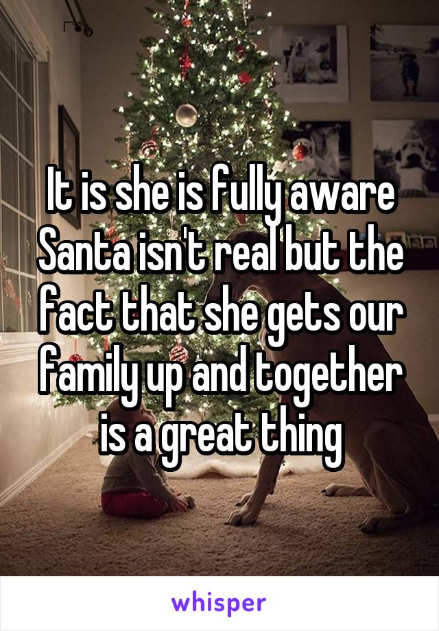 It is she is fully aware Santa isn't real but the fact that she gets our family up and together is a great thing