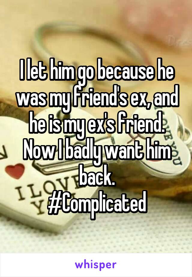 I let him go because he was my friend's ex, and he is my ex's friend. Now I badly want him back.
#Complicated