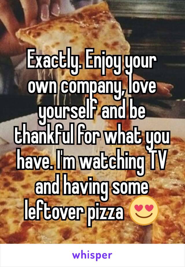 Exactly. Enjoy your own company, love yourself and be thankful for what you have. I'm watching TV and having some leftover pizza 😍