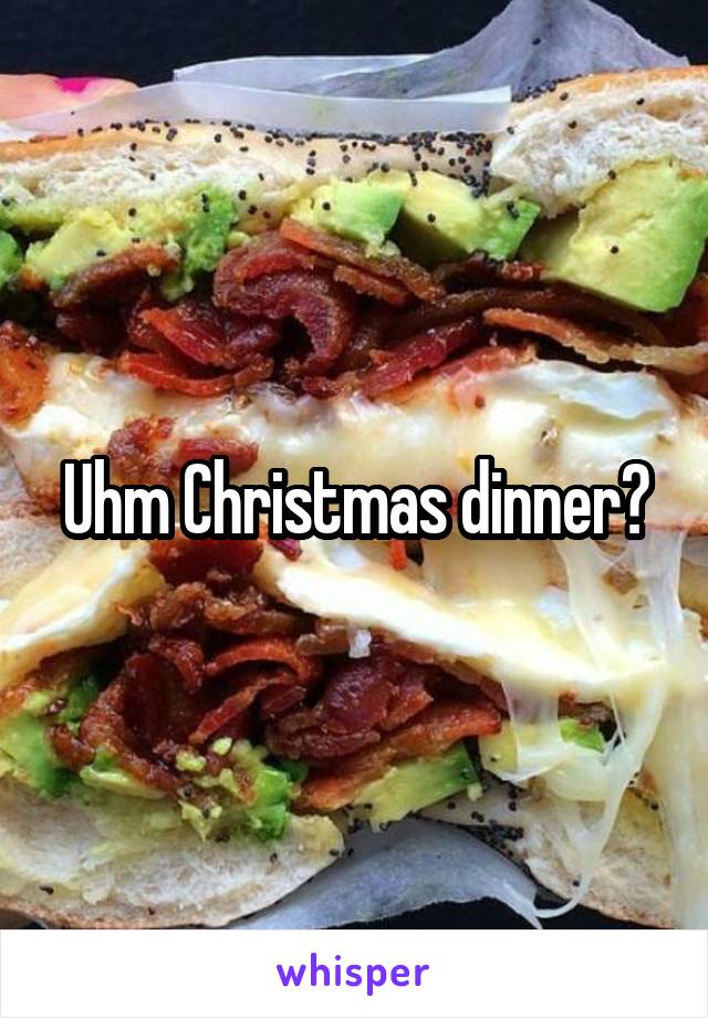Uhm Christmas dinner?